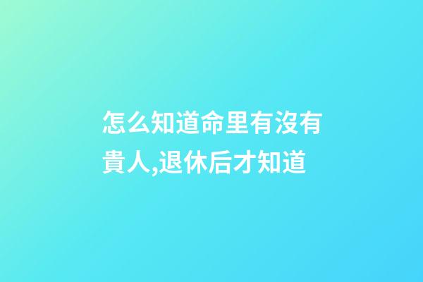 怎么知道命里有沒有貴人,退休后才知道-第1張-觀點-玄機派