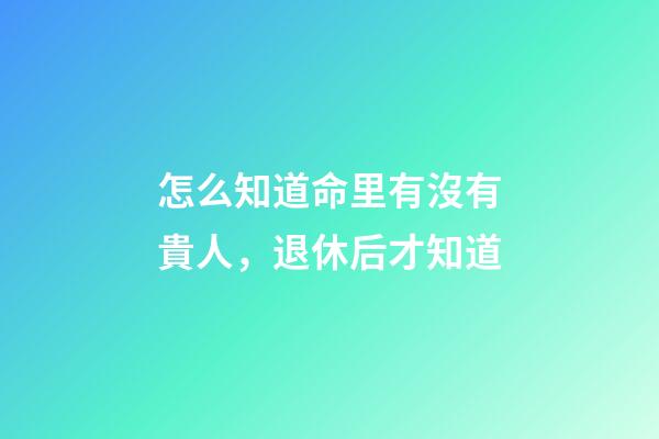 怎么知道命里有沒有貴人，退休后才知道-第1張-觀點-玄機派