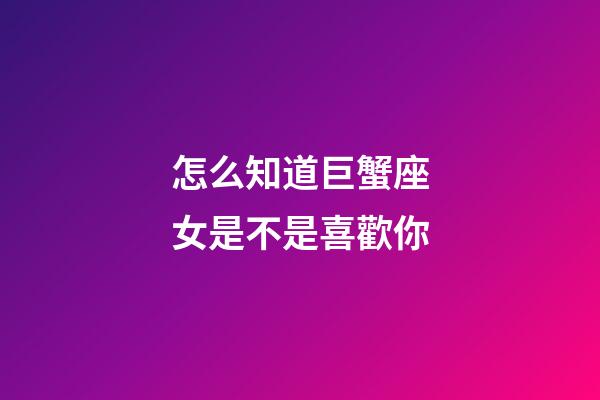 怎么知道巨蟹座女是不是喜歡你-第1張-星座運(yùn)勢(shì)-玄機(jī)派