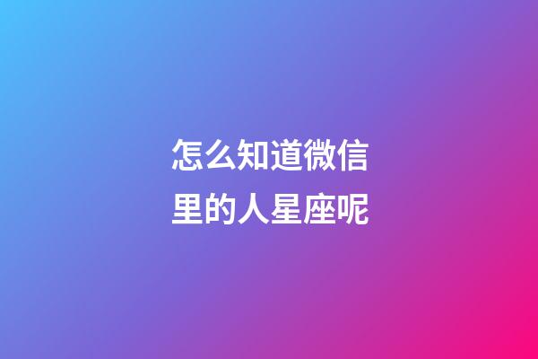 怎么知道微信里的人星座呢-第1張-星座運勢-玄機派