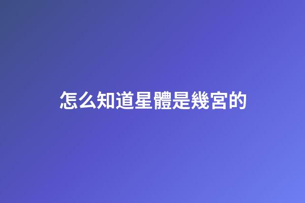 怎么知道星體是幾宮的-第1張-星座運勢-玄機派