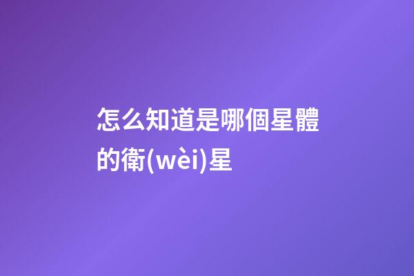 怎么知道是哪個星體的衛(wèi)星