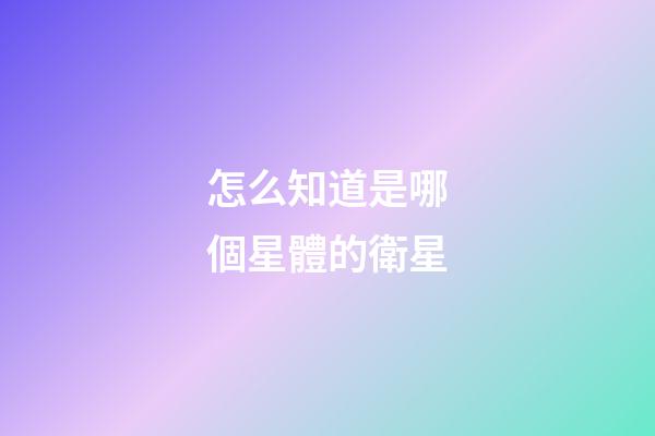 怎么知道是哪個星體的衛星-第1張-星座運勢-玄機派