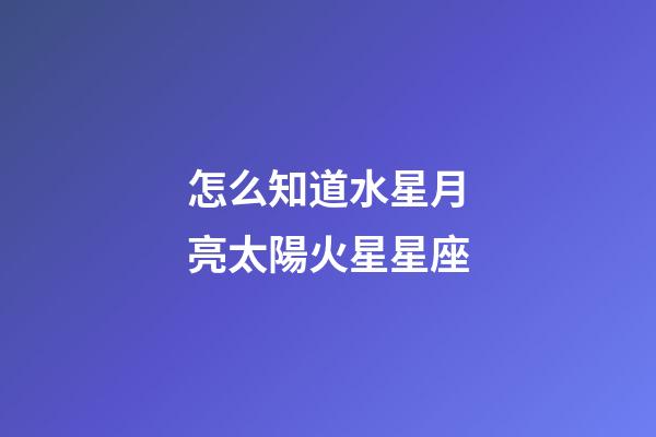 怎么知道水星月亮太陽火星星座-第1張-星座運勢-玄機派