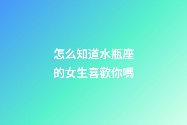 怎么知道水瓶座的女生喜歡你嗎-第1張-星座運(yùn)勢(shì)-玄機(jī)派