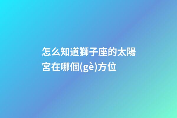 怎么知道獅子座的太陽宮在哪個(gè)方位