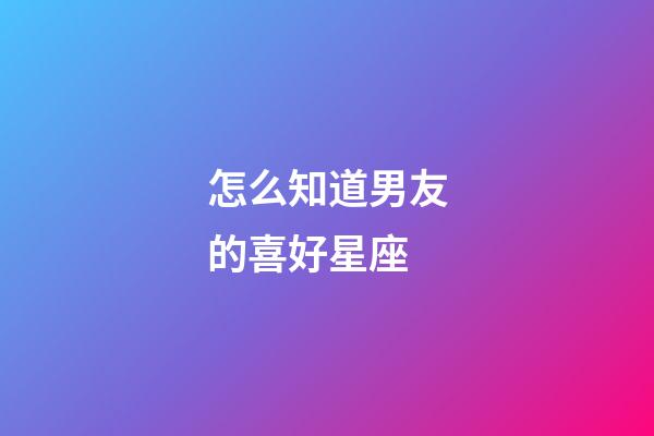 怎么知道男友的喜好星座-第1張-星座運勢-玄機派