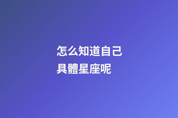 怎么知道自己具體星座呢
