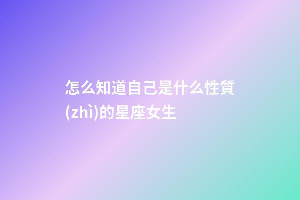 怎么知道自己是什么性質(zhì)的星座女生
