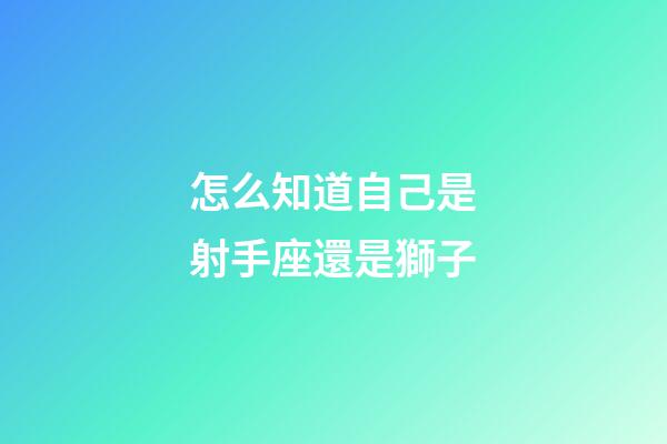 怎么知道自己是射手座還是獅子-第1張-星座運勢-玄機派