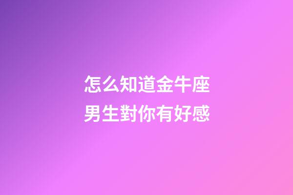 怎么知道金牛座男生對你有好感-第1張-星座運勢-玄機派