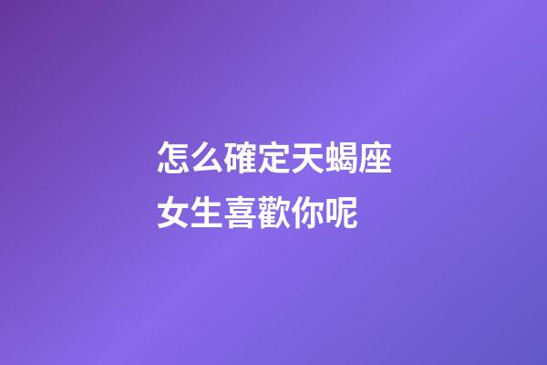 怎么確定天蝎座女生喜歡你呢-第1張-星座運勢-玄機派