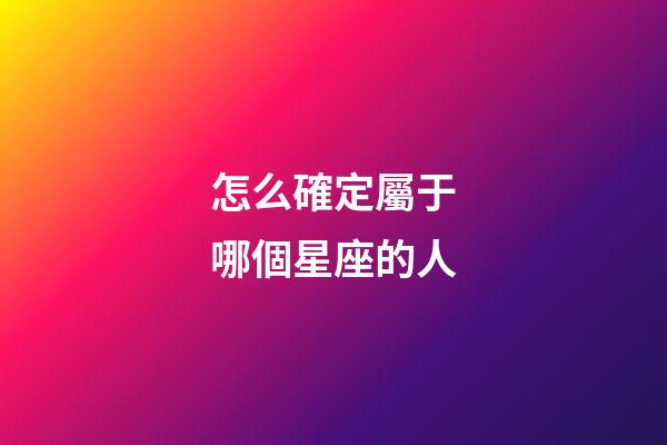 怎么確定屬于哪個星座的人-第1張-星座運勢-玄機派