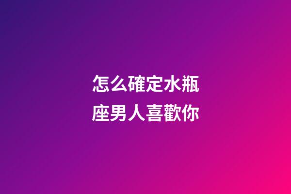 怎么確定水瓶座男人喜歡你-第1張-星座運勢-玄機派