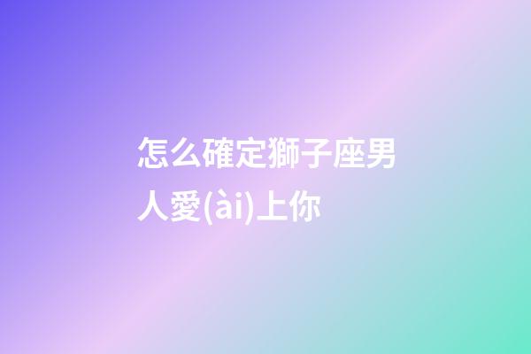 怎么確定獅子座男人愛(ài)上你