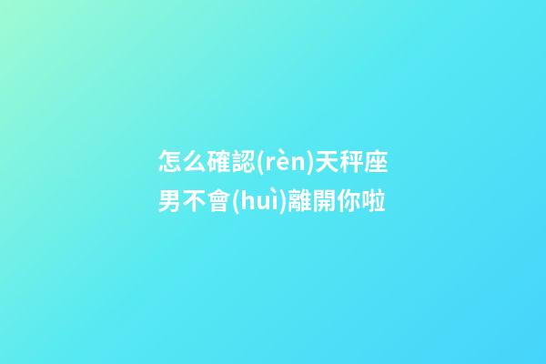 怎么確認(rèn)天秤座男不會(huì)離開你啦-第1張-星座運(yùn)勢(shì)-玄機(jī)派