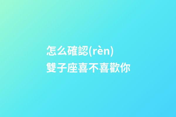 怎么確認(rèn)雙子座喜不喜歡你-第1張-星座運勢-玄機派