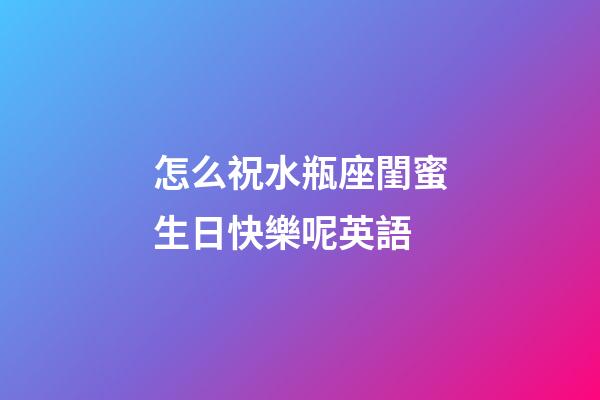 怎么祝水瓶座閨蜜生日快樂呢英語