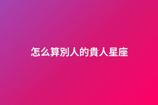 怎么算別人的貴人星座-第1張-星座運勢-玄機派
