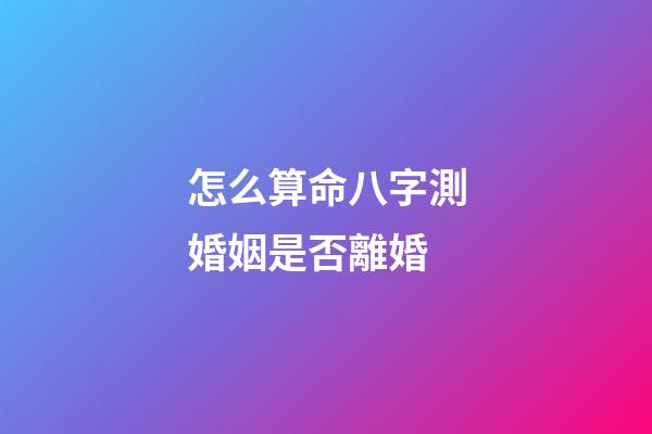 怎么算命八字測婚姻是否離婚