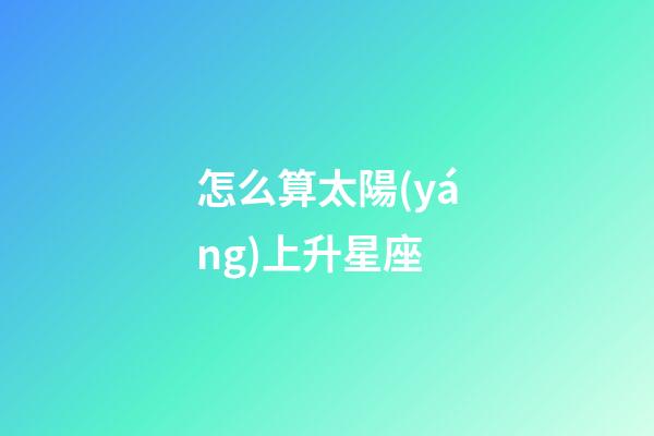 怎么算太陽(yáng)上升星座-第1張-星座運(yùn)勢(shì)-玄機(jī)派