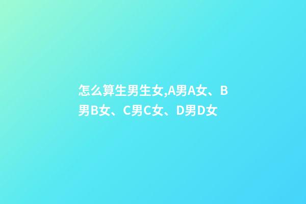 怎么算生男生女,A男A女、B男B女、C男C女、D男D女-第1張-觀點-玄機派