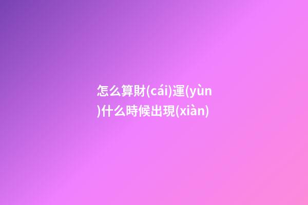 怎么算財(cái)運(yùn)什么時候出現(xiàn)