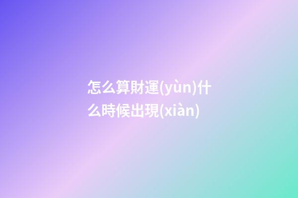 怎么算財運(yùn)什么時候出現(xiàn)