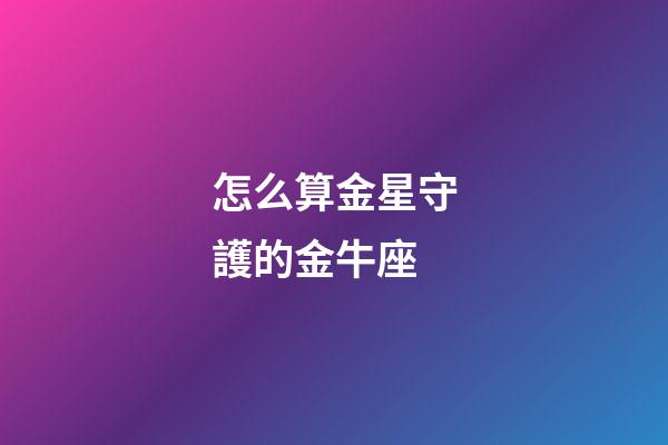 怎么算金星守護的金牛座-第1張-星座運勢-玄機派