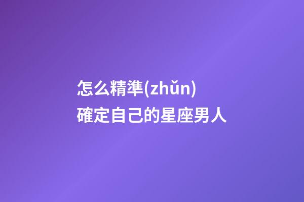 怎么精準(zhǔn)確定自己的星座男人-第1張-星座運(yùn)勢(shì)-玄機(jī)派