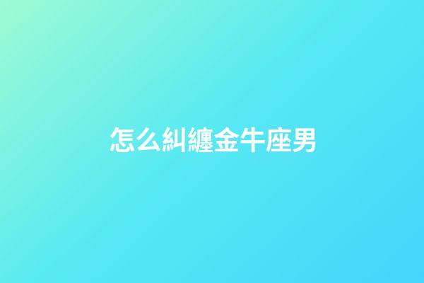 怎么糾纏金牛座男-第1張-星座運(yùn)勢-玄機(jī)派
