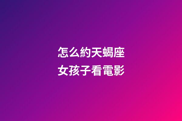 怎么約天蝎座女孩子看電影-第1張-星座運(yùn)勢(shì)-玄機(jī)派