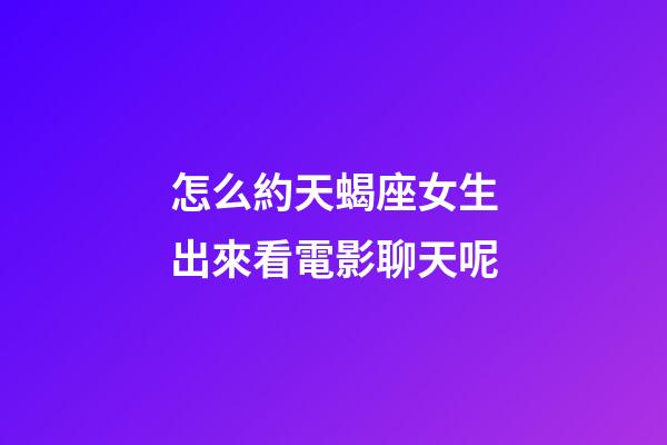 怎么約天蝎座女生出來看電影聊天呢-第1張-星座運勢-玄機派