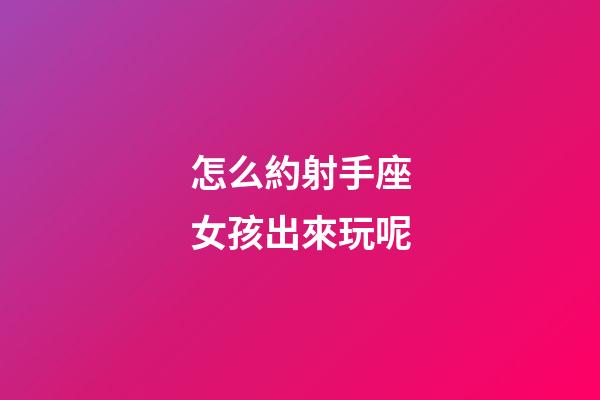 怎么約射手座女孩出來玩呢-第1張-星座運勢-玄機派