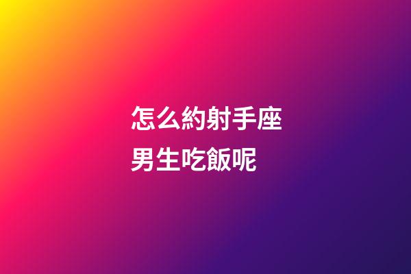 怎么約射手座男生吃飯呢-第1張-星座運(yùn)勢(shì)-玄機(jī)派