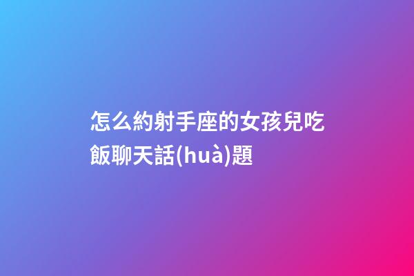 怎么約射手座的女孩兒吃飯聊天話(huà)題-第1張-星座運(yùn)勢(shì)-玄機(jī)派