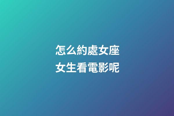 怎么約處女座女生看電影呢-第1張-星座運(yùn)勢-玄機(jī)派