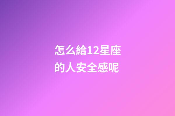 怎么給12星座的人安全感呢-第1張-星座運勢-玄機派