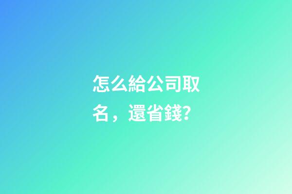 怎么給公司取名，還省錢？-第1張-公司起名-玄機派