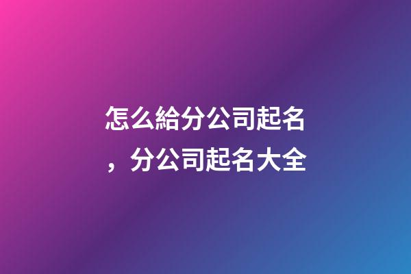 怎么給分公司起名，分公司起名大全-第1張-公司起名-玄機派