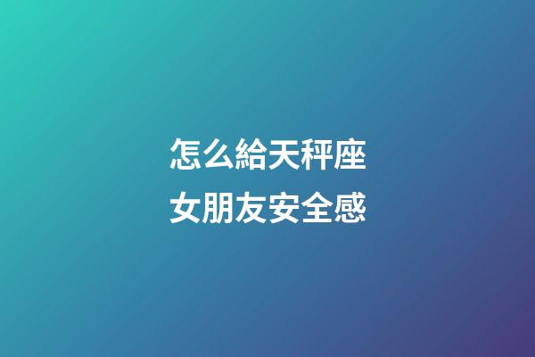 怎么給天秤座女朋友安全感-第1張-星座運勢-玄機派