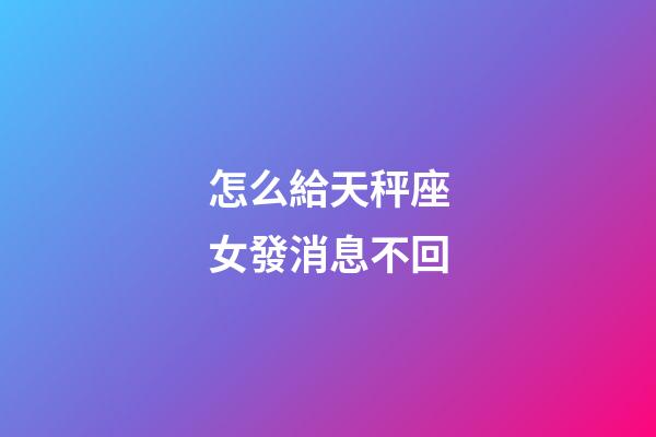 怎么給天秤座女發消息不回-第1張-星座運勢-玄機派