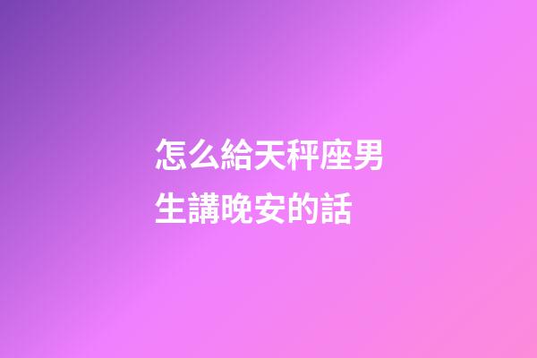怎么給天秤座男生講晚安的話-第1張-星座運勢-玄機派