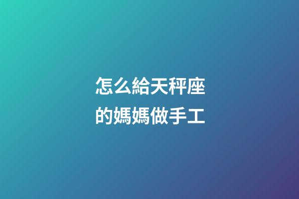 怎么給天秤座的媽媽做手工-第1張-星座運勢-玄機派