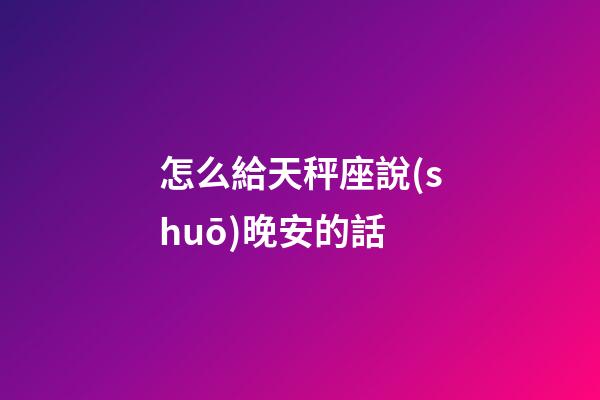 怎么給天秤座說(shuō)晚安的話-第1張-星座運(yùn)勢(shì)-玄機(jī)派
