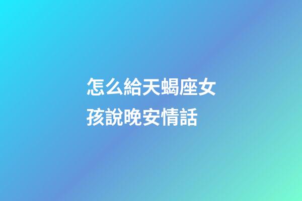 怎么給天蝎座女孩說晚安情話-第1張-星座運勢-玄機派