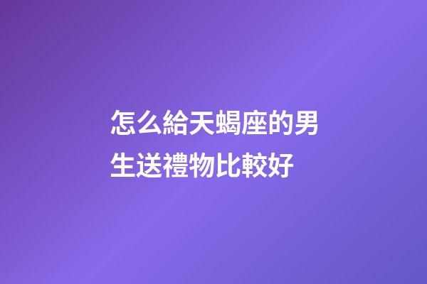 怎么給天蝎座的男生送禮物比較好-第1張-星座運勢-玄機派