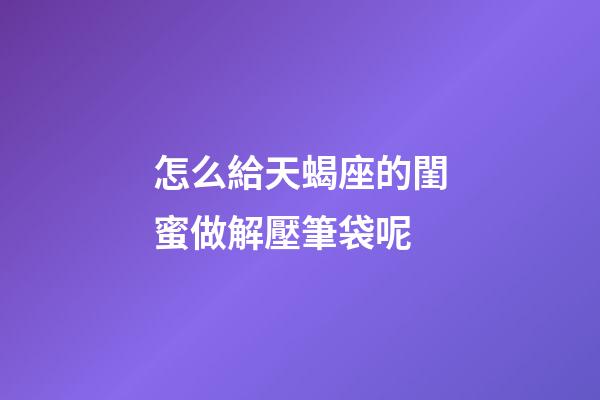 怎么給天蝎座的閨蜜做解壓筆袋呢-第1張-星座運勢-玄機派
