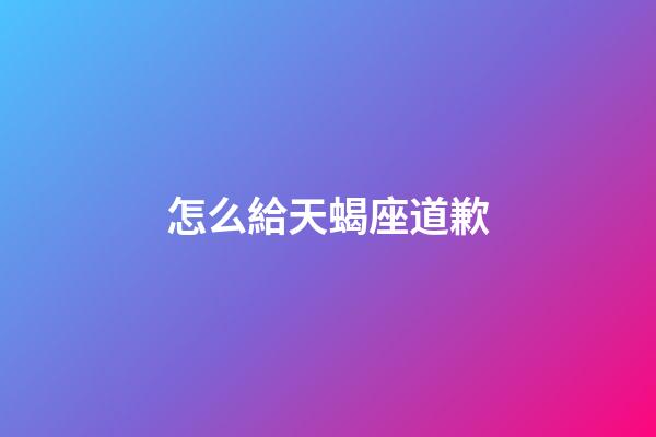 怎么給天蝎座道歉-第1張-星座運勢-玄機派