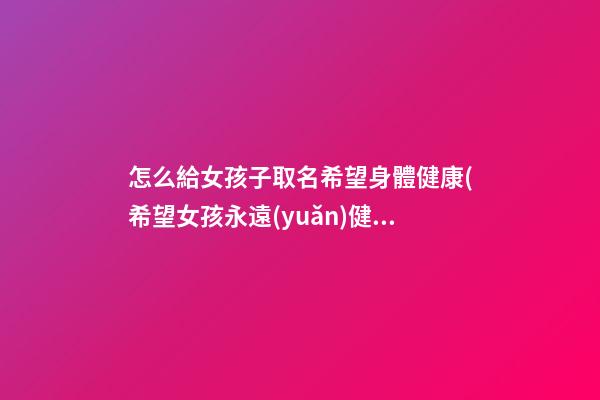 怎么給女孩子取名希望身體健康(希望女孩永遠(yuǎn)健康靚麗的名字)